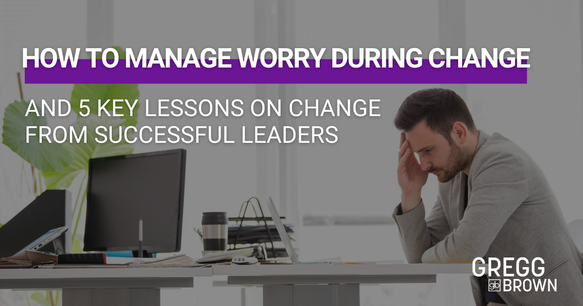How to Manage Worry During Change and 5 Key Lessons on Change From Successful Leaders Featured Image
